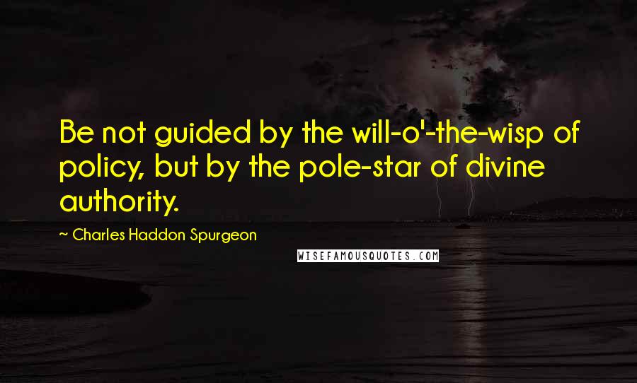 Charles Haddon Spurgeon Quotes: Be not guided by the will-o'-the-wisp of policy, but by the pole-star of divine authority.