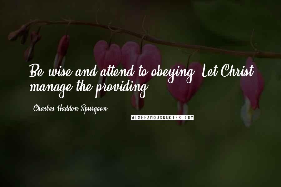 Charles Haddon Spurgeon Quotes: Be wise and attend to obeying. Let Christ manage the providing.