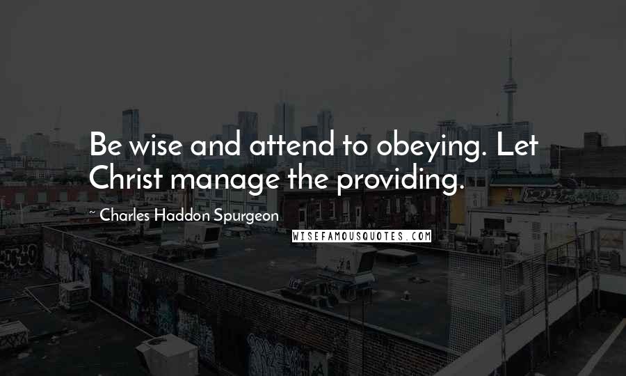 Charles Haddon Spurgeon Quotes: Be wise and attend to obeying. Let Christ manage the providing.