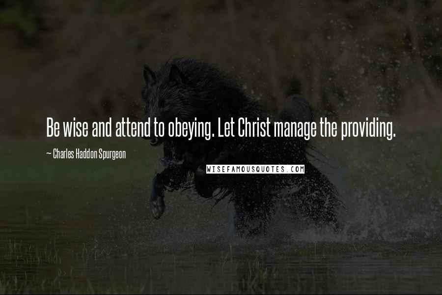 Charles Haddon Spurgeon Quotes: Be wise and attend to obeying. Let Christ manage the providing.