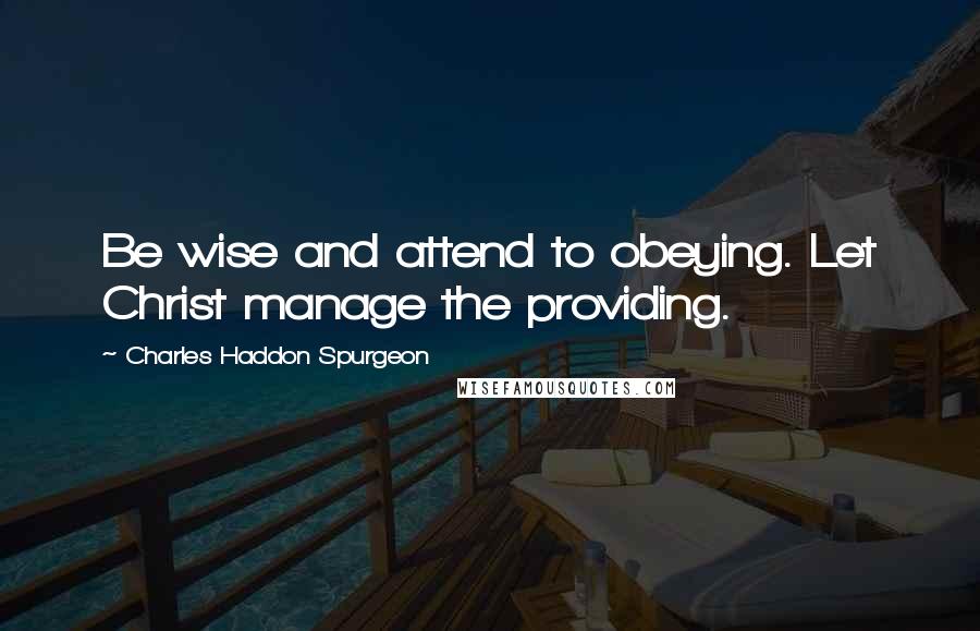 Charles Haddon Spurgeon Quotes: Be wise and attend to obeying. Let Christ manage the providing.