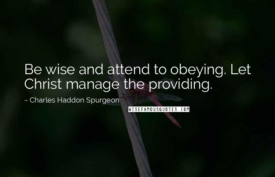 Charles Haddon Spurgeon Quotes: Be wise and attend to obeying. Let Christ manage the providing.