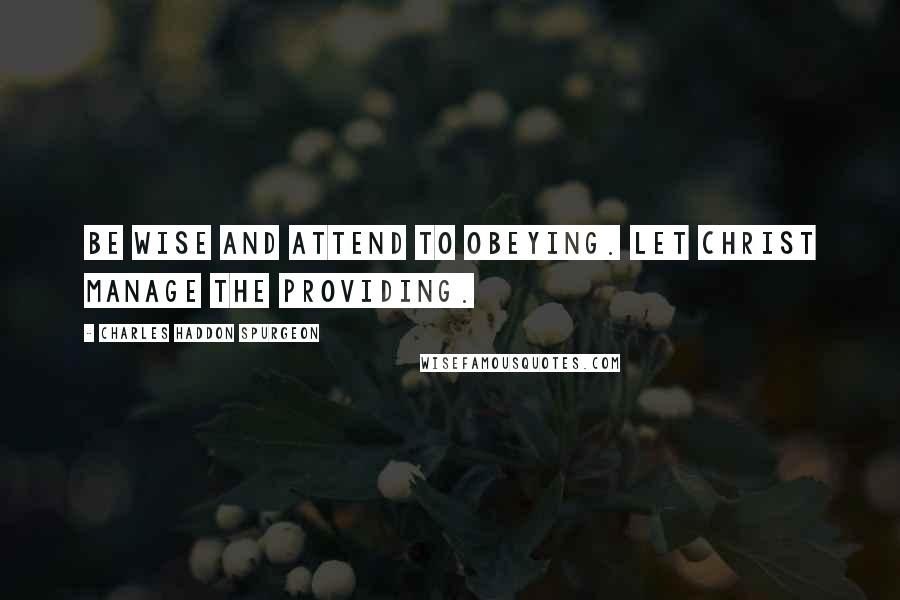Charles Haddon Spurgeon Quotes: Be wise and attend to obeying. Let Christ manage the providing.