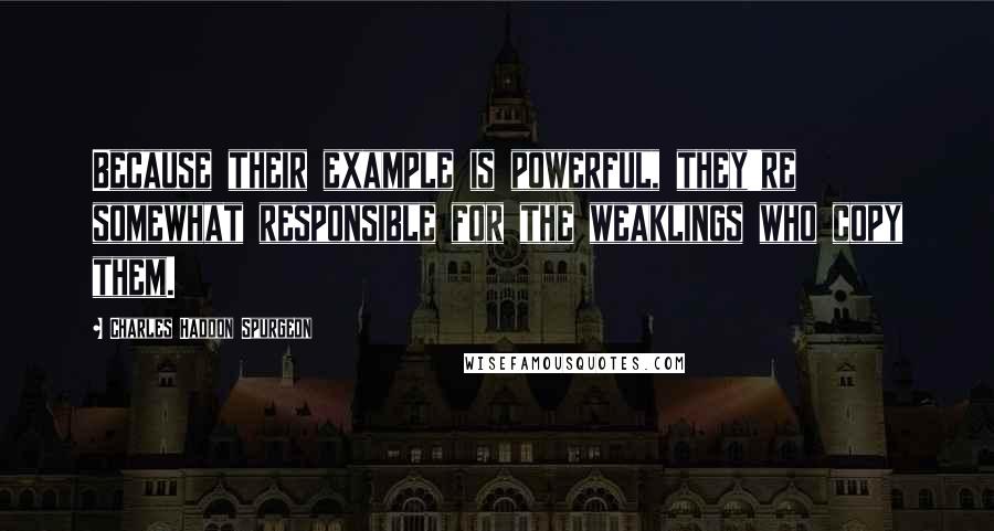 Charles Haddon Spurgeon Quotes: Because their example is powerful, they're somewhat responsible for the weaklings who copy them.