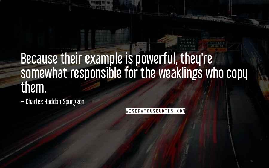 Charles Haddon Spurgeon Quotes: Because their example is powerful, they're somewhat responsible for the weaklings who copy them.