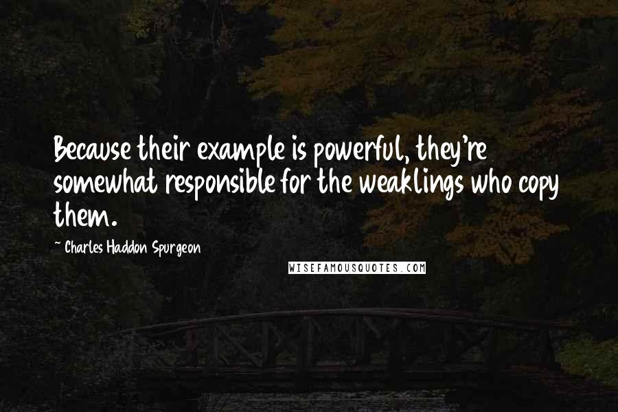 Charles Haddon Spurgeon Quotes: Because their example is powerful, they're somewhat responsible for the weaklings who copy them.