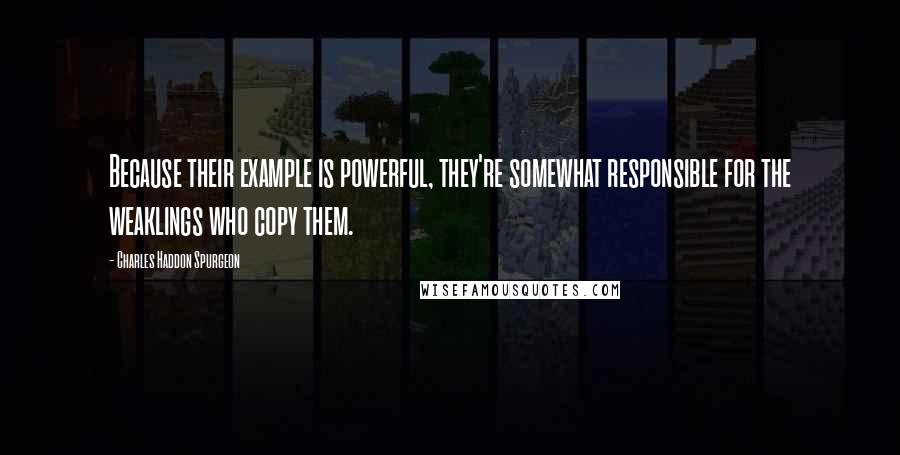 Charles Haddon Spurgeon Quotes: Because their example is powerful, they're somewhat responsible for the weaklings who copy them.