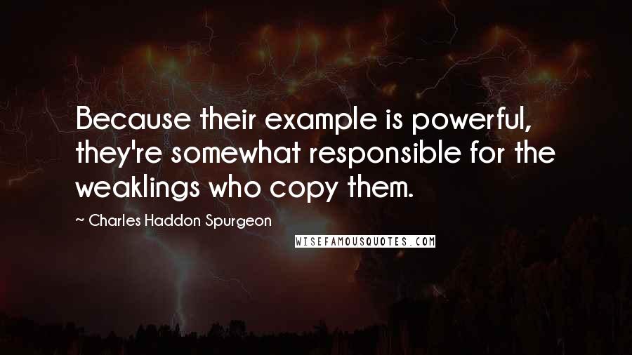 Charles Haddon Spurgeon Quotes: Because their example is powerful, they're somewhat responsible for the weaklings who copy them.