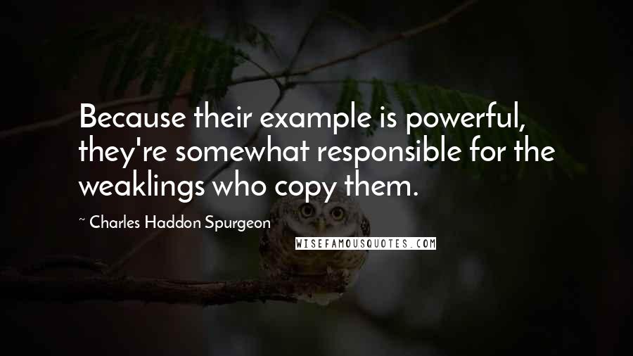 Charles Haddon Spurgeon Quotes: Because their example is powerful, they're somewhat responsible for the weaklings who copy them.