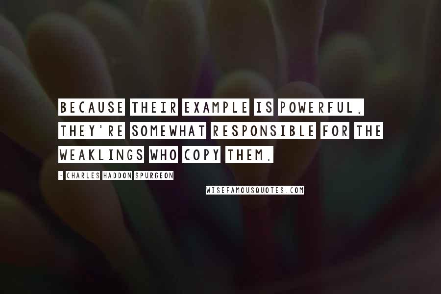 Charles Haddon Spurgeon Quotes: Because their example is powerful, they're somewhat responsible for the weaklings who copy them.