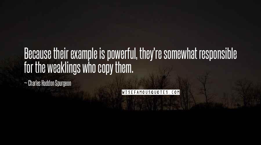 Charles Haddon Spurgeon Quotes: Because their example is powerful, they're somewhat responsible for the weaklings who copy them.