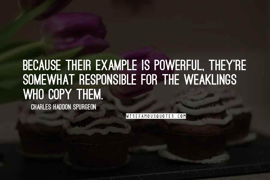 Charles Haddon Spurgeon Quotes: Because their example is powerful, they're somewhat responsible for the weaklings who copy them.