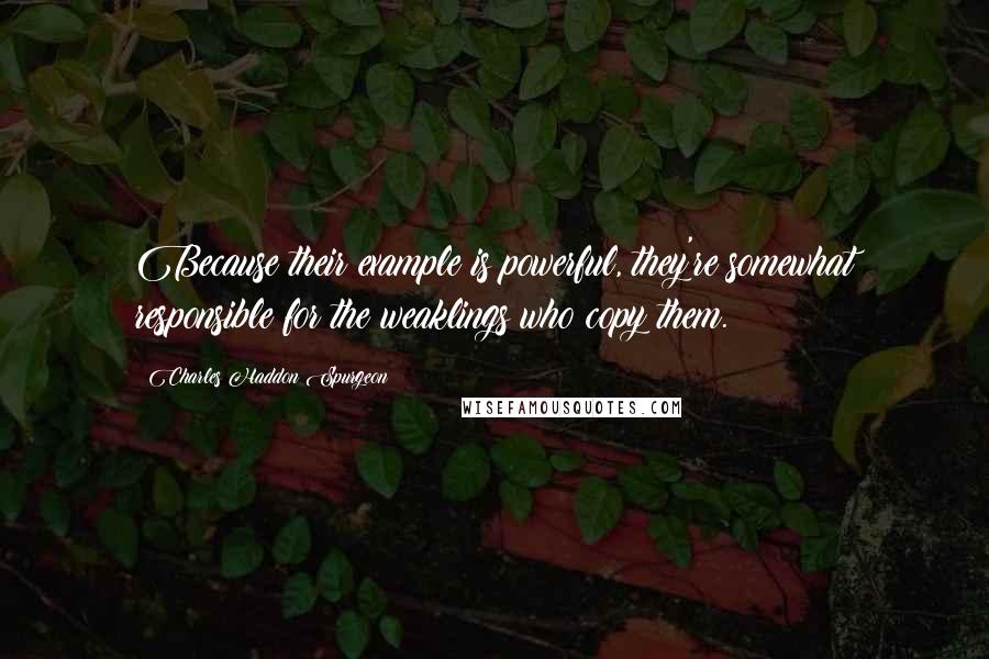 Charles Haddon Spurgeon Quotes: Because their example is powerful, they're somewhat responsible for the weaklings who copy them.