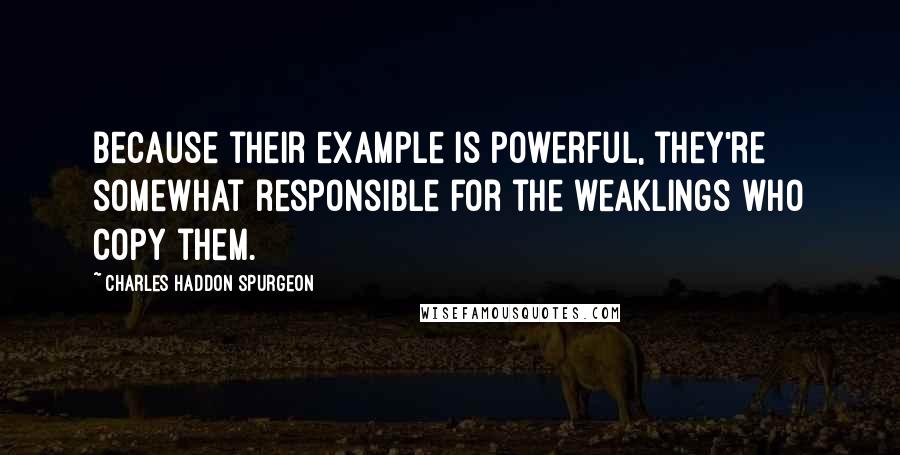 Charles Haddon Spurgeon Quotes: Because their example is powerful, they're somewhat responsible for the weaklings who copy them.