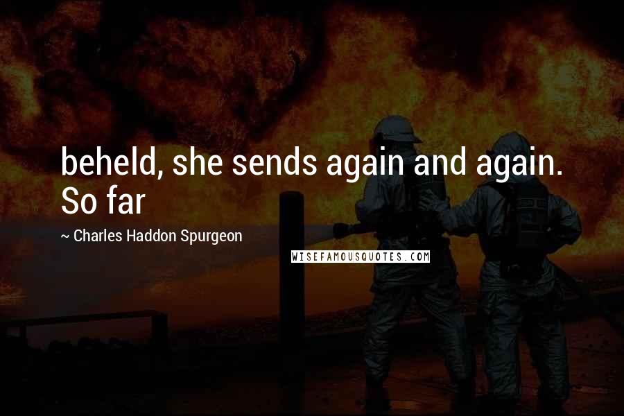 Charles Haddon Spurgeon Quotes: beheld, she sends again and again. So far