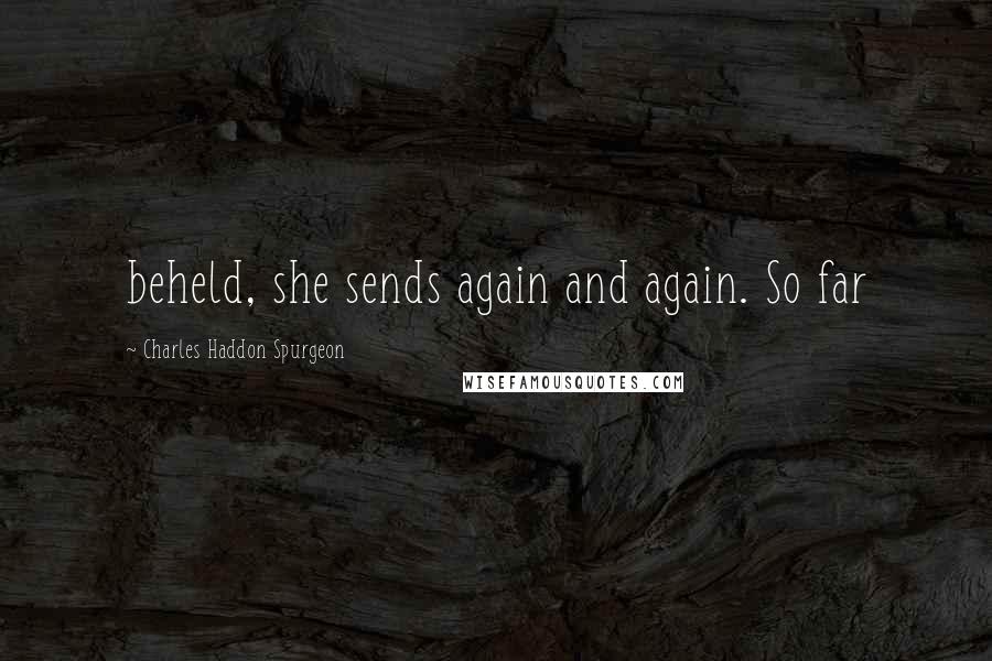 Charles Haddon Spurgeon Quotes: beheld, she sends again and again. So far