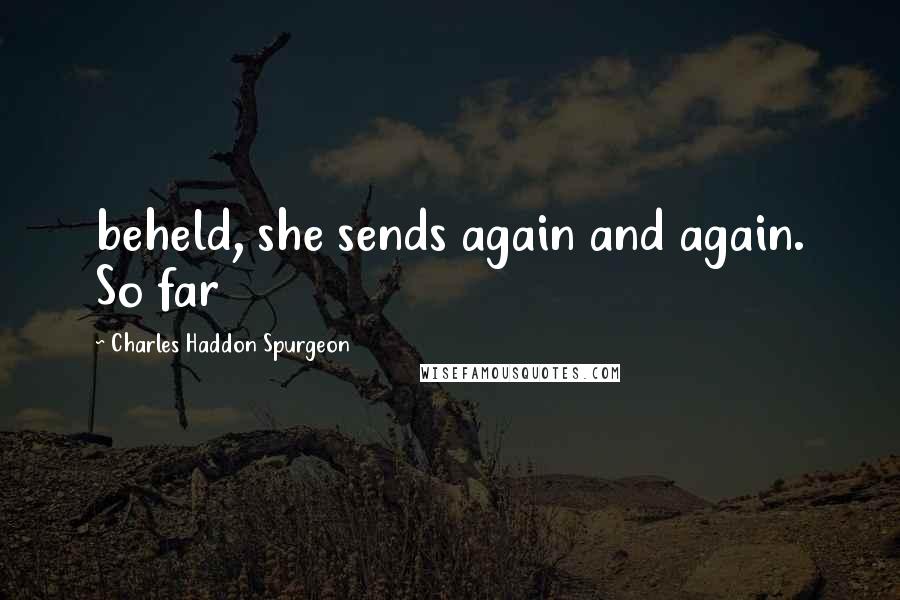 Charles Haddon Spurgeon Quotes: beheld, she sends again and again. So far