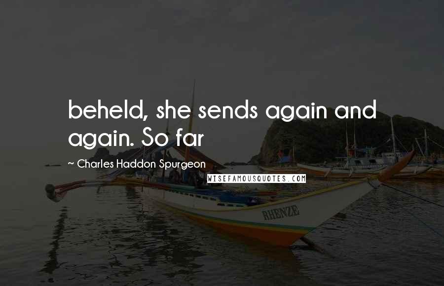 Charles Haddon Spurgeon Quotes: beheld, she sends again and again. So far