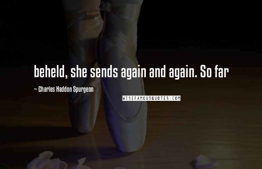 Charles Haddon Spurgeon Quotes: beheld, she sends again and again. So far