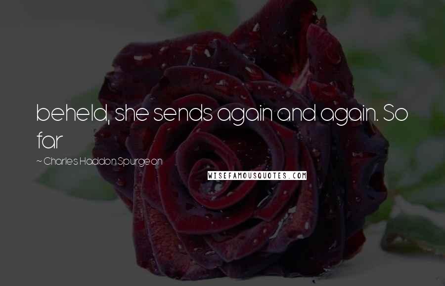 Charles Haddon Spurgeon Quotes: beheld, she sends again and again. So far