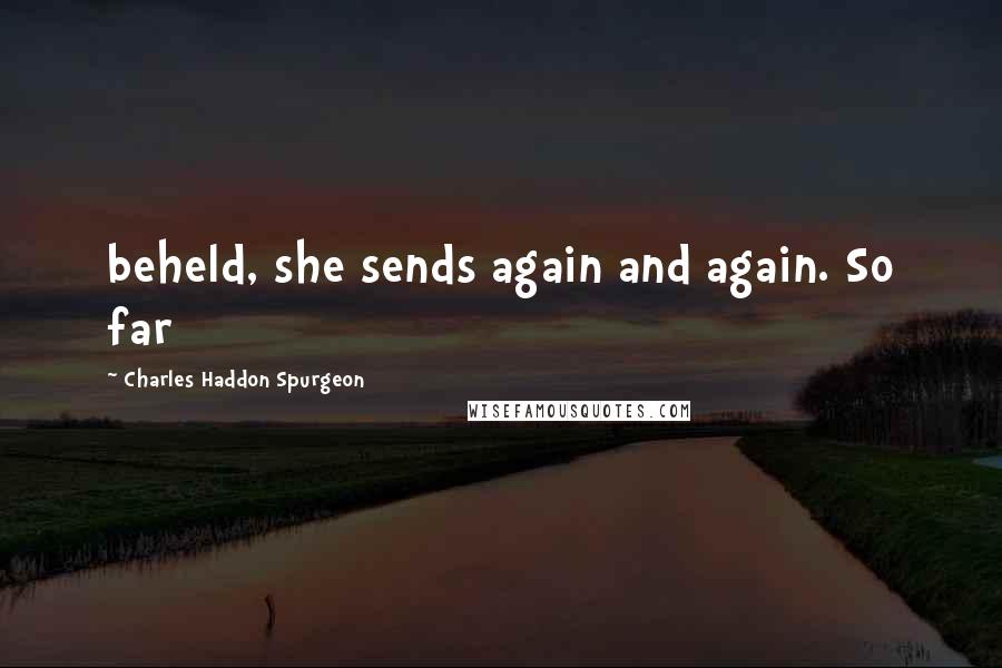 Charles Haddon Spurgeon Quotes: beheld, she sends again and again. So far
