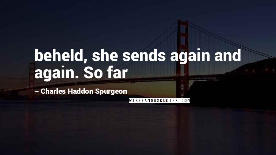 Charles Haddon Spurgeon Quotes: beheld, she sends again and again. So far