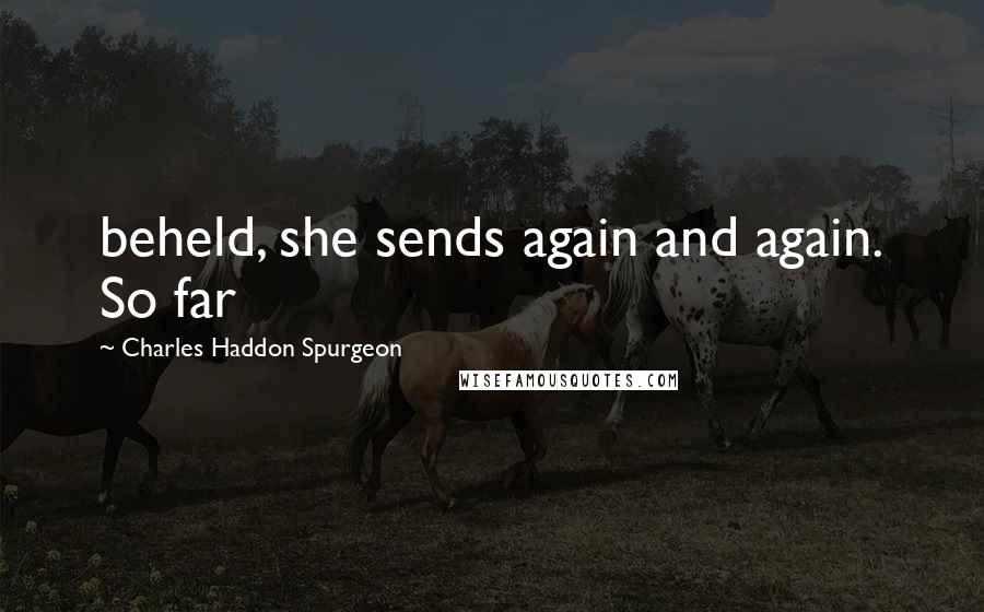 Charles Haddon Spurgeon Quotes: beheld, she sends again and again. So far