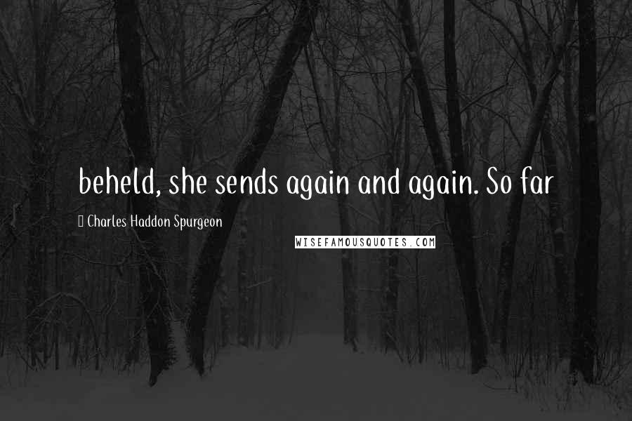 Charles Haddon Spurgeon Quotes: beheld, she sends again and again. So far