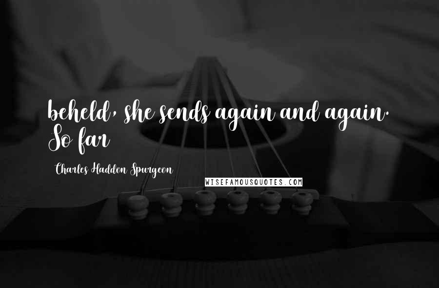 Charles Haddon Spurgeon Quotes: beheld, she sends again and again. So far