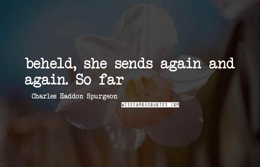 Charles Haddon Spurgeon Quotes: beheld, she sends again and again. So far
