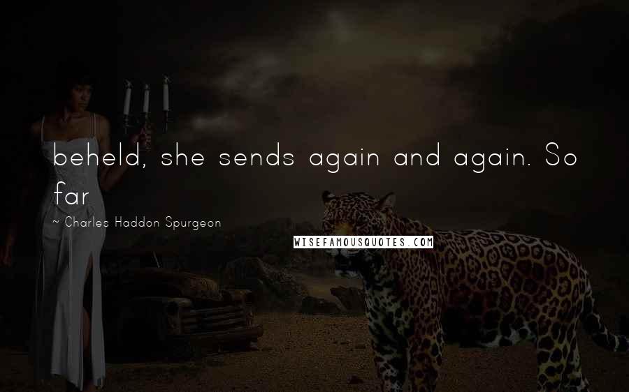Charles Haddon Spurgeon Quotes: beheld, she sends again and again. So far