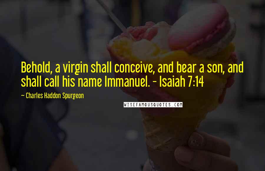 Charles Haddon Spurgeon Quotes: Behold, a virgin shall conceive, and bear a son, and shall call his name Immanuel. - Isaiah 7:14