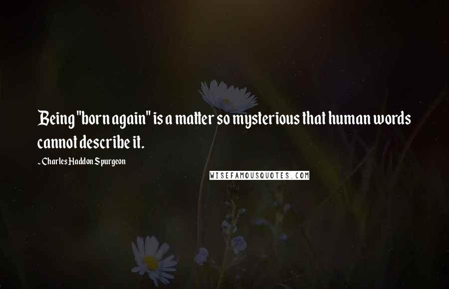 Charles Haddon Spurgeon Quotes: Being "born again" is a matter so mysterious that human words cannot describe it.