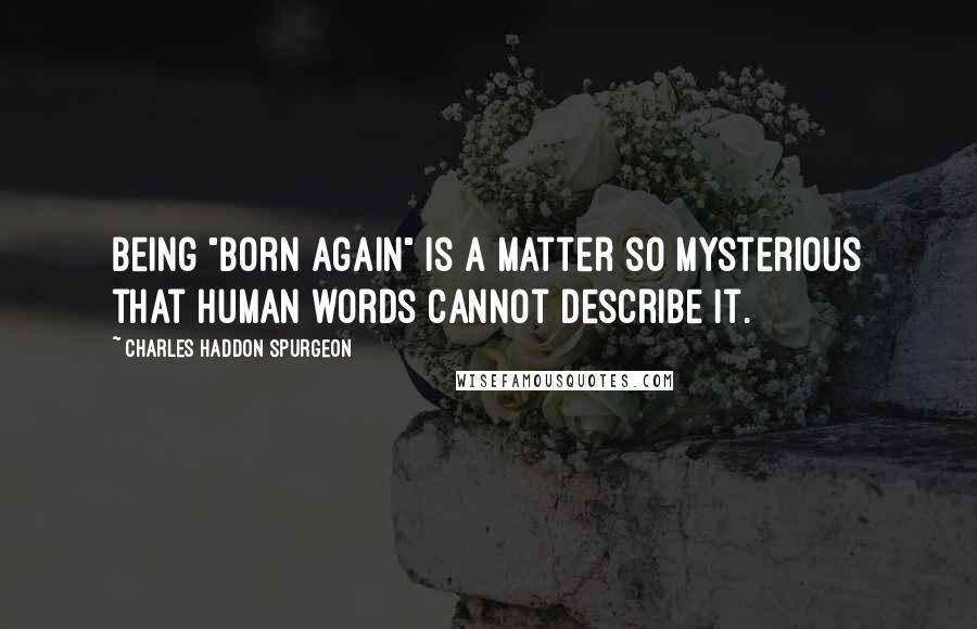 Charles Haddon Spurgeon Quotes: Being "born again" is a matter so mysterious that human words cannot describe it.