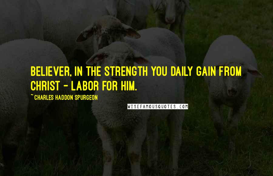 Charles Haddon Spurgeon Quotes: Believer, in the strength you daily gain from Christ - labor for Him.