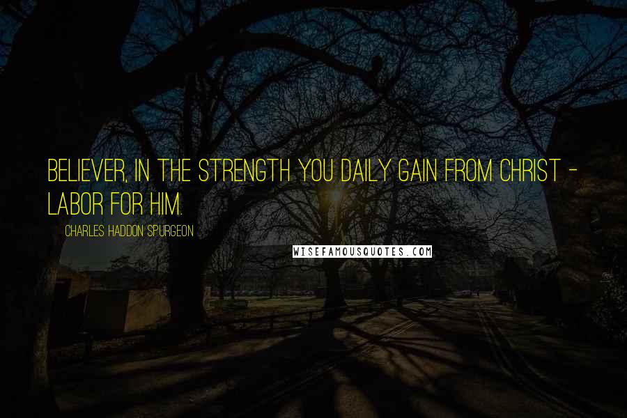 Charles Haddon Spurgeon Quotes: Believer, in the strength you daily gain from Christ - labor for Him.
