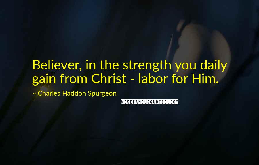Charles Haddon Spurgeon Quotes: Believer, in the strength you daily gain from Christ - labor for Him.