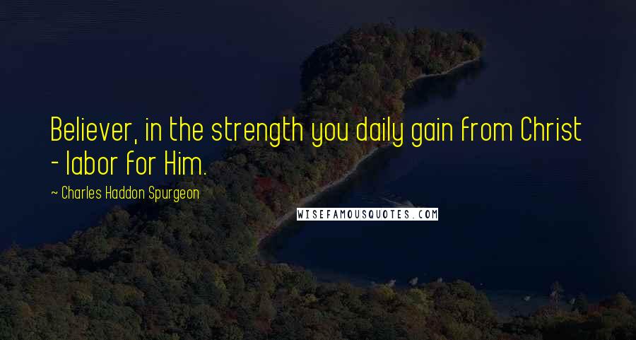 Charles Haddon Spurgeon Quotes: Believer, in the strength you daily gain from Christ - labor for Him.