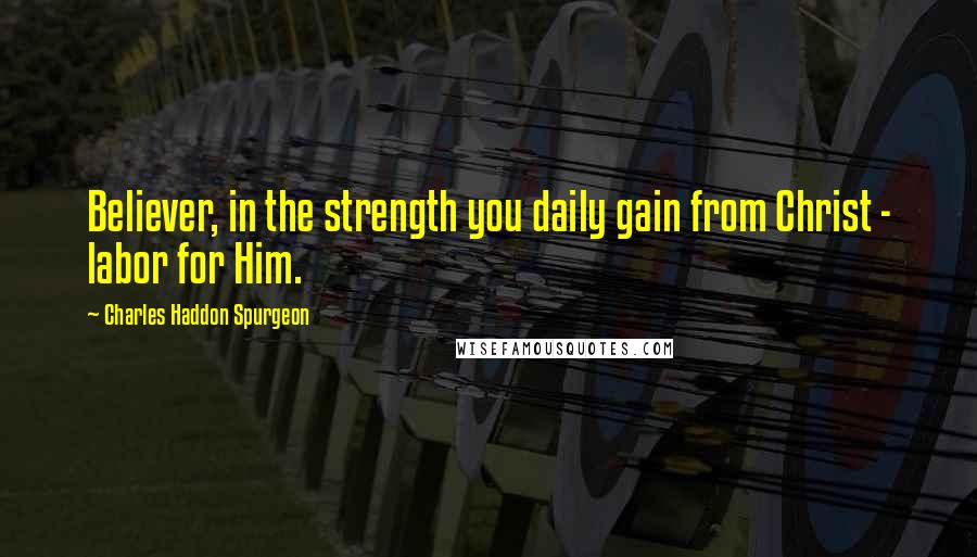 Charles Haddon Spurgeon Quotes: Believer, in the strength you daily gain from Christ - labor for Him.