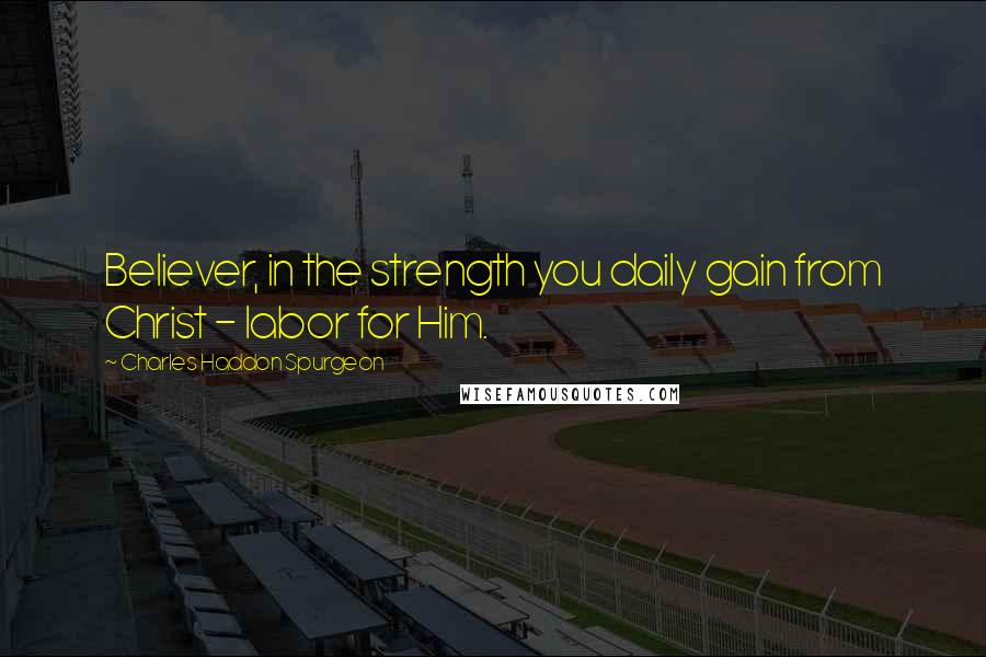 Charles Haddon Spurgeon Quotes: Believer, in the strength you daily gain from Christ - labor for Him.