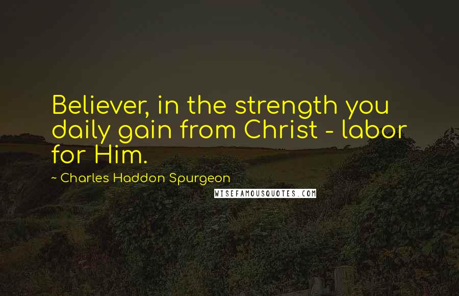 Charles Haddon Spurgeon Quotes: Believer, in the strength you daily gain from Christ - labor for Him.