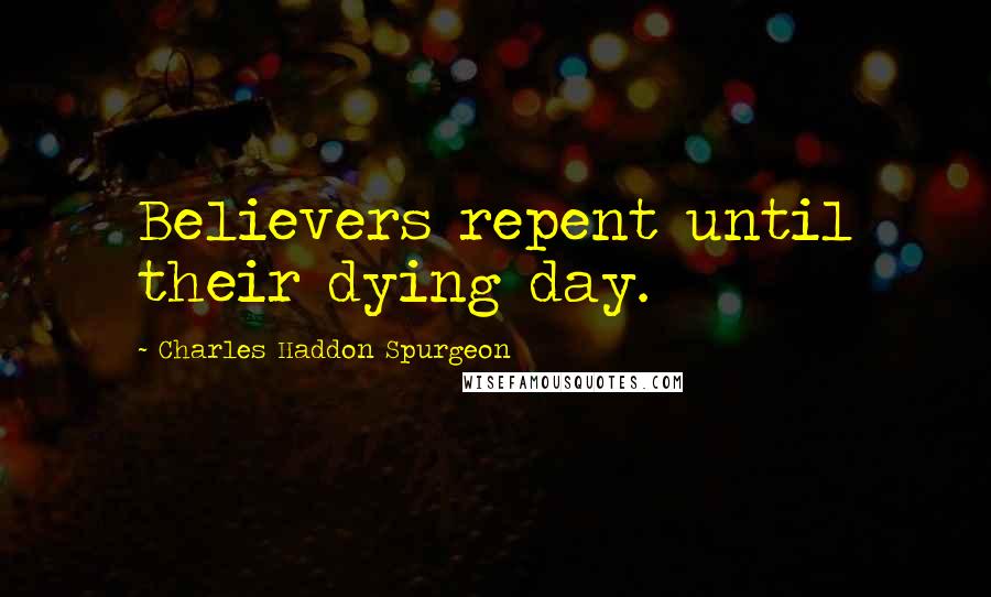 Charles Haddon Spurgeon Quotes: Believers repent until their dying day.