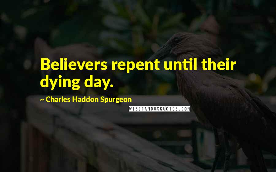 Charles Haddon Spurgeon Quotes: Believers repent until their dying day.