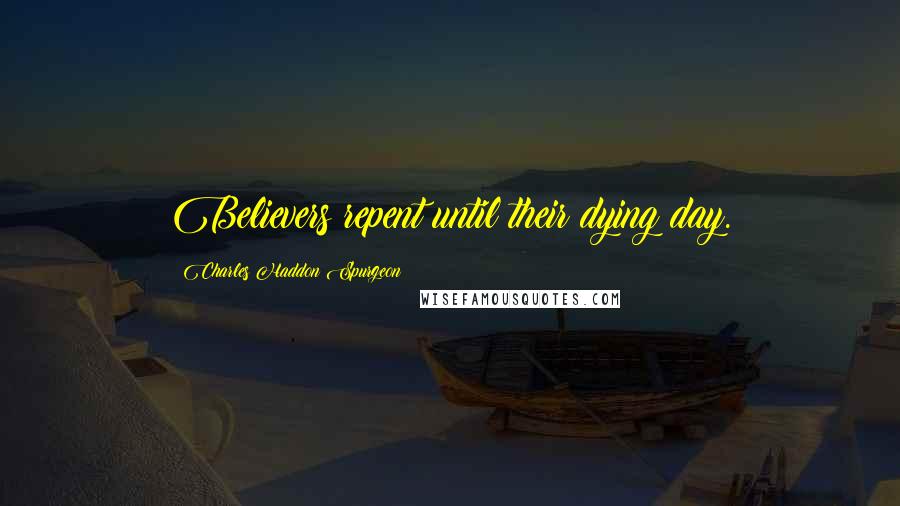 Charles Haddon Spurgeon Quotes: Believers repent until their dying day.