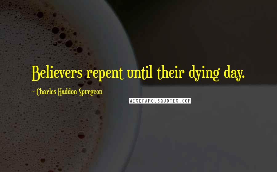 Charles Haddon Spurgeon Quotes: Believers repent until their dying day.