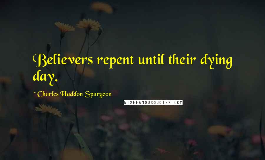 Charles Haddon Spurgeon Quotes: Believers repent until their dying day.