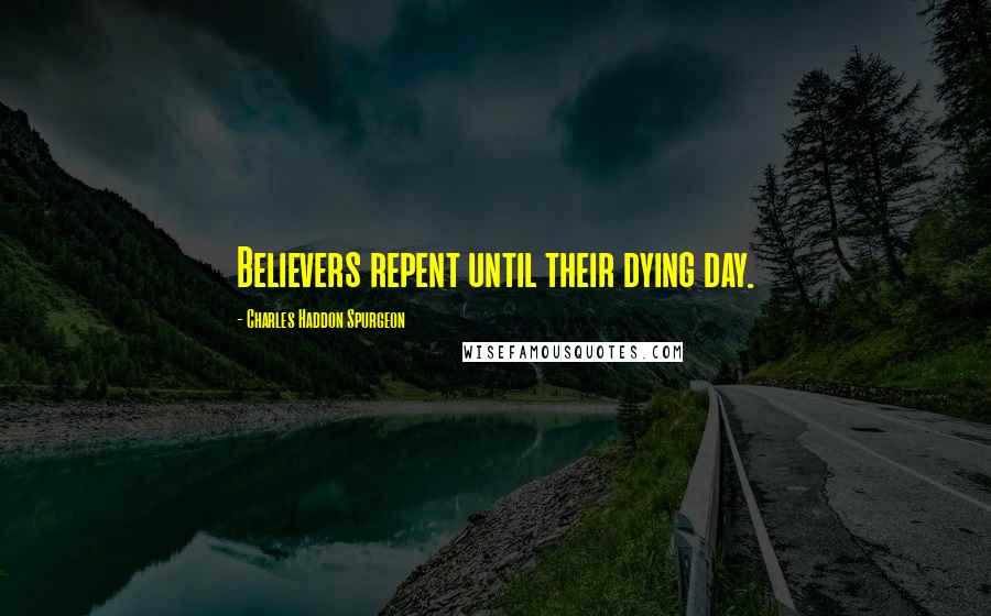 Charles Haddon Spurgeon Quotes: Believers repent until their dying day.