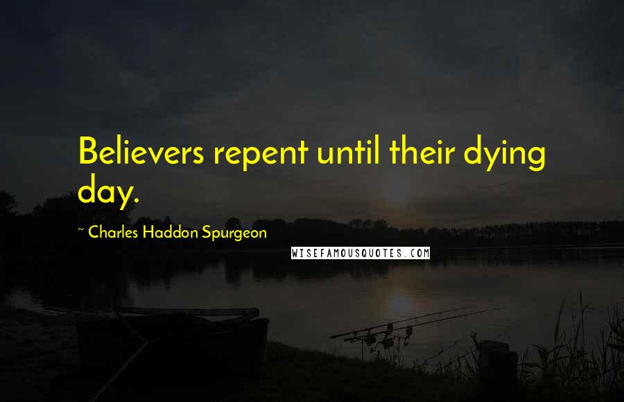 Charles Haddon Spurgeon Quotes: Believers repent until their dying day.