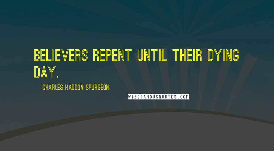 Charles Haddon Spurgeon Quotes: Believers repent until their dying day.