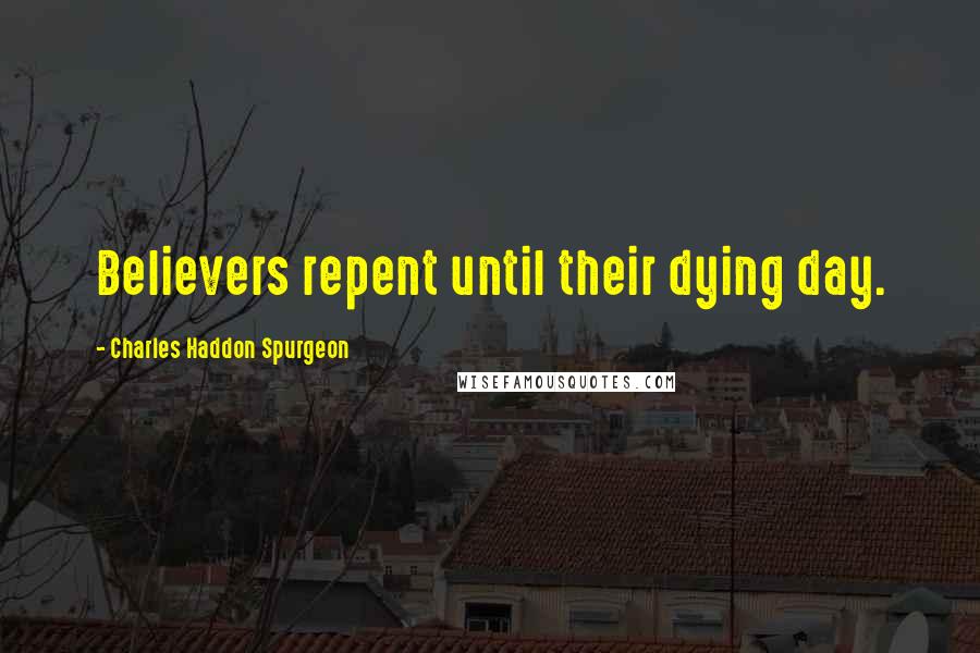 Charles Haddon Spurgeon Quotes: Believers repent until their dying day.